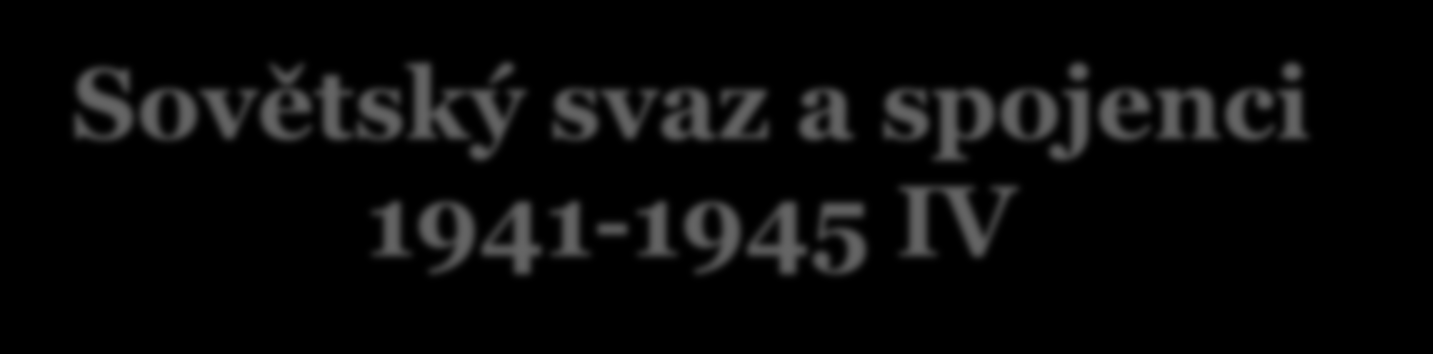 17/31.iii. 1945 8.v. 1945 9.v. 1945 29.vi. 1945 Sovětský svaz a spojenci 1941-1945 IV E. Beneše v Moskvě. Sestavení vlády Národní fronty; Německo podepsalo bezpodmínečnou kapitulaci; 1.