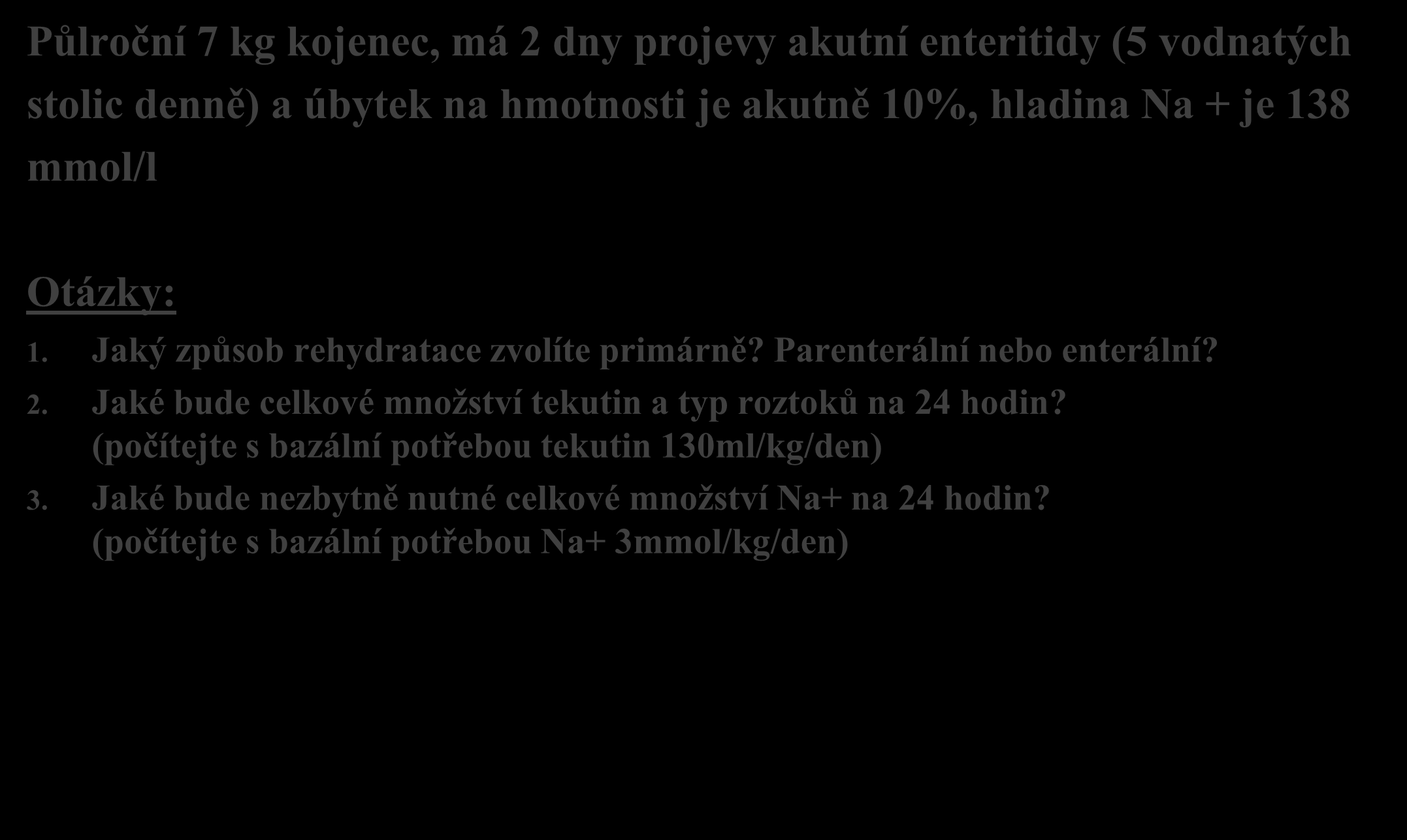 Příklad 3 Půlroční 7 kg kojenec, má 2 dny projevy akutní enteritidy (5 vodnatých stolic denně) a úbytek na hmotnosti je akutně 10%, hladina Na + je 138 mmol/l Otázky: 1.