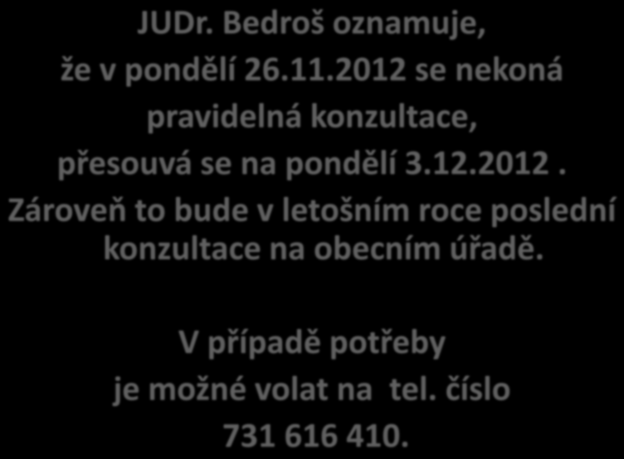 JUDr. Bedroš oznamuje, že v pondělí 26.11.2012 se nekoná pravidelná konzultace, přesouvá se na pondělí 3.12.2012. Zároveň to bude v letošním roce poslední konzultace na obecním úřadě.