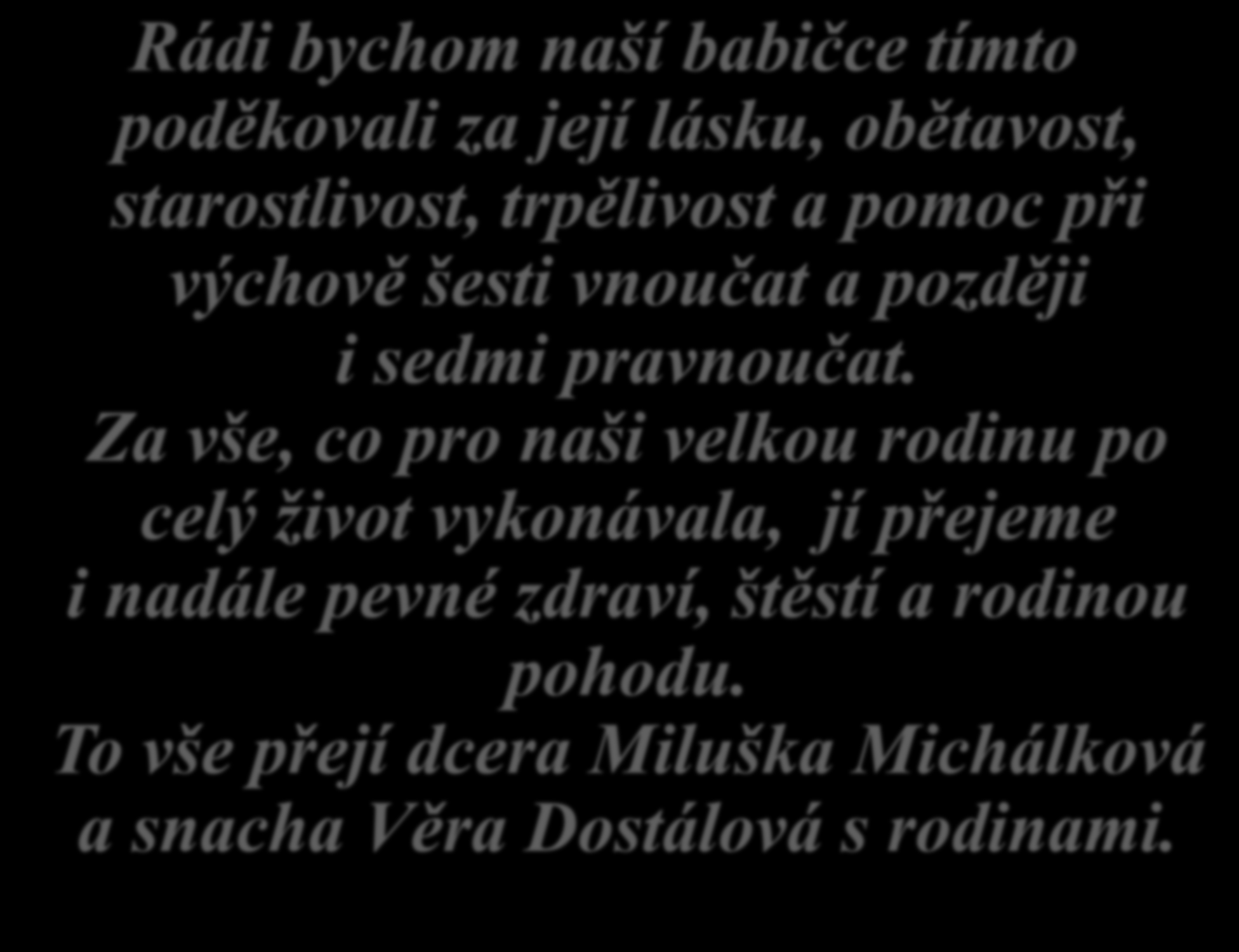 Rádi bychom naší babičce tímto poděkovali za její lásku, obětavost, starostlivost, trpělivost a pomoc při výchově šesti vnoučat a později i sedmi pravnoučat.