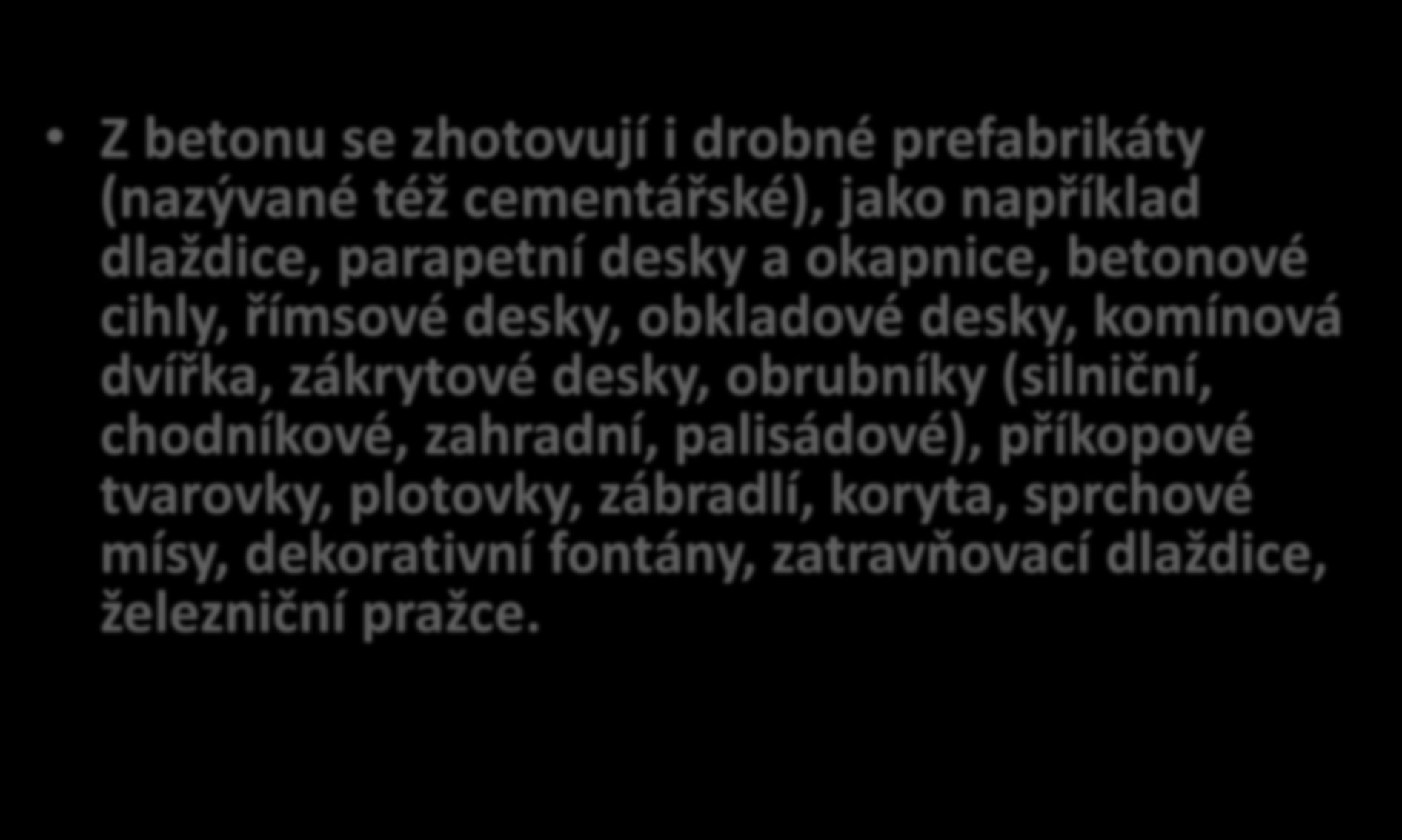 Z betonu se zhotovují i drobné prefabrikáty (nazývané též cementářské), jako například dlaždice, parapetní desky a okapnice, betonové cihly, římsové desky, obkladové desky, komínová dvířka,