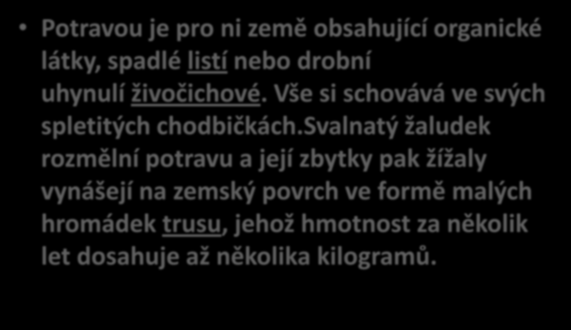 Způsob života a potrava Potravou je pro ni země obsahující organické látky, spadlé listí nebo drobní uhynulí živočichové. Vše si schovává ve svých spletitých chodbičkách.