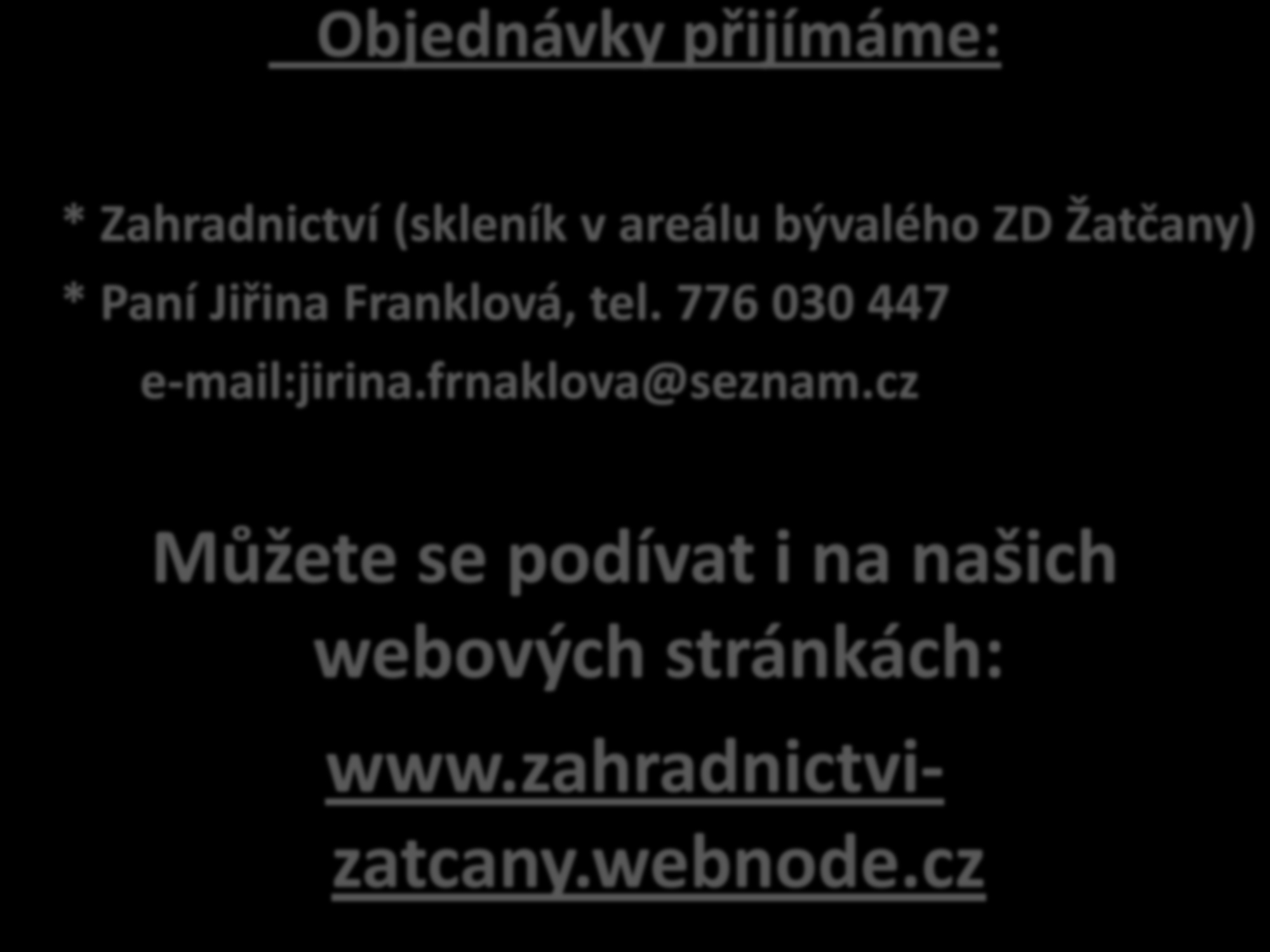 Objednávky přijímáme: * Zahradnictví (skleník v areálu bývalého ZD Žatčany) * Paní Jiřina Franklová, tel.