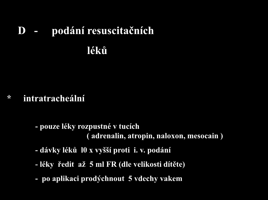 D - podání resuscitačních léků * intratracheální - pouze léky rozpustné v tucích ( adrenalin, atropin, naloxon, mesocain ) -