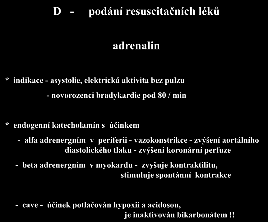 D - podání resuscitačních léků adrenalin * indikace - asystolie, elektrická aktivita bez pulzu - novorozenci bradykardie pod 80 / min * endogenní katecholamín s účinkem - alfa adrenergním v periferii