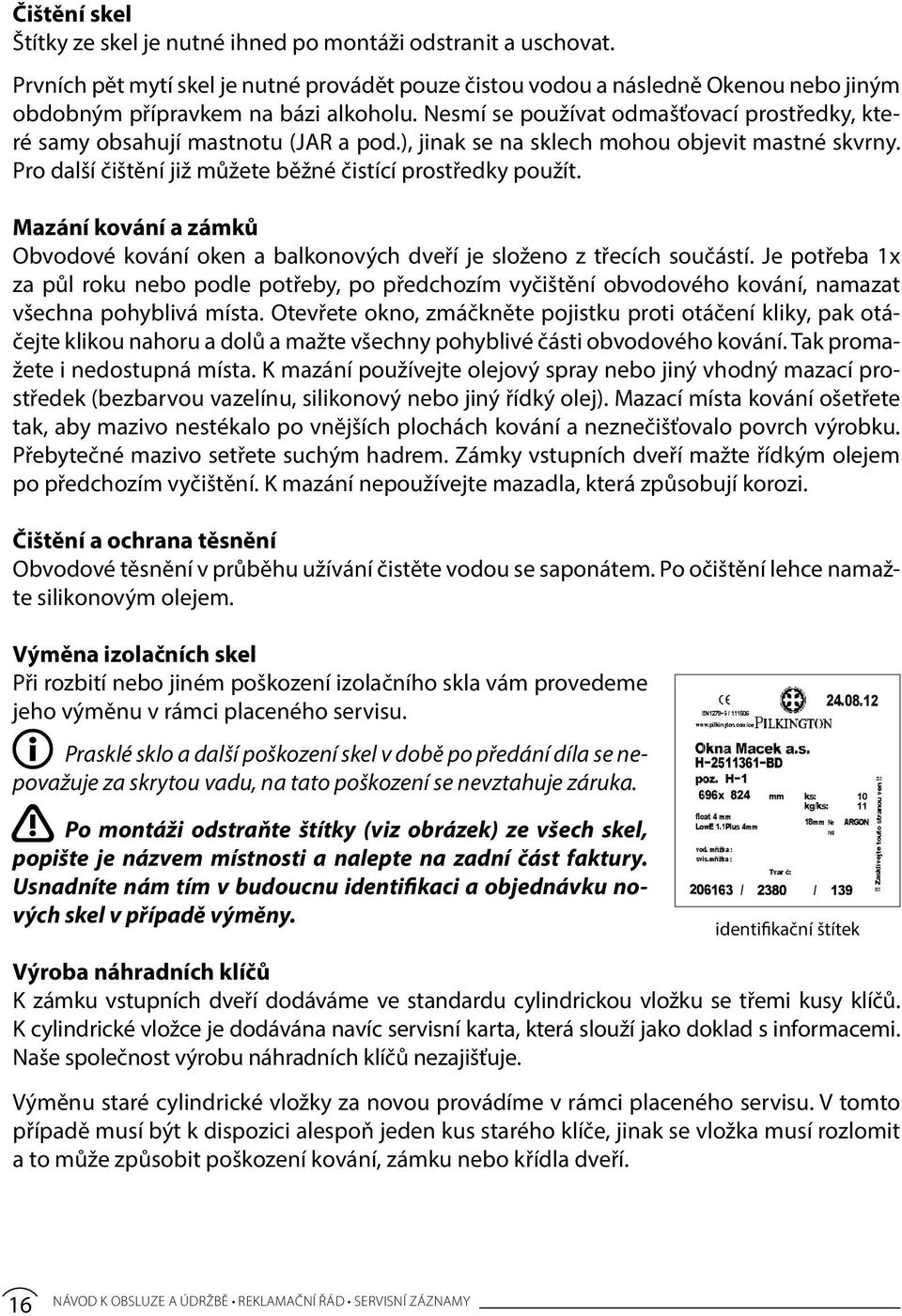 Nesmí se používat odmašťovací prostředky, které samy obsahují mastnotu (JAR a pod.), jinak se na sklech mohou objevit mastné skvrny. Pro další čištění již můžete běžné čistící prostředky použít.