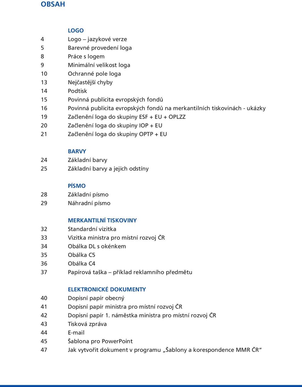 BARVY 24 Základní barvy 25 Základní barvy a jejich odstíny PÍSMO 28 Základní písmo 29 Náhradní písmo MERKANTILNÍ TISKOVINY 32 Standardní vizitka 33 Vizitka ministra pro místní rozvoj ČR 34 Obálka DL
