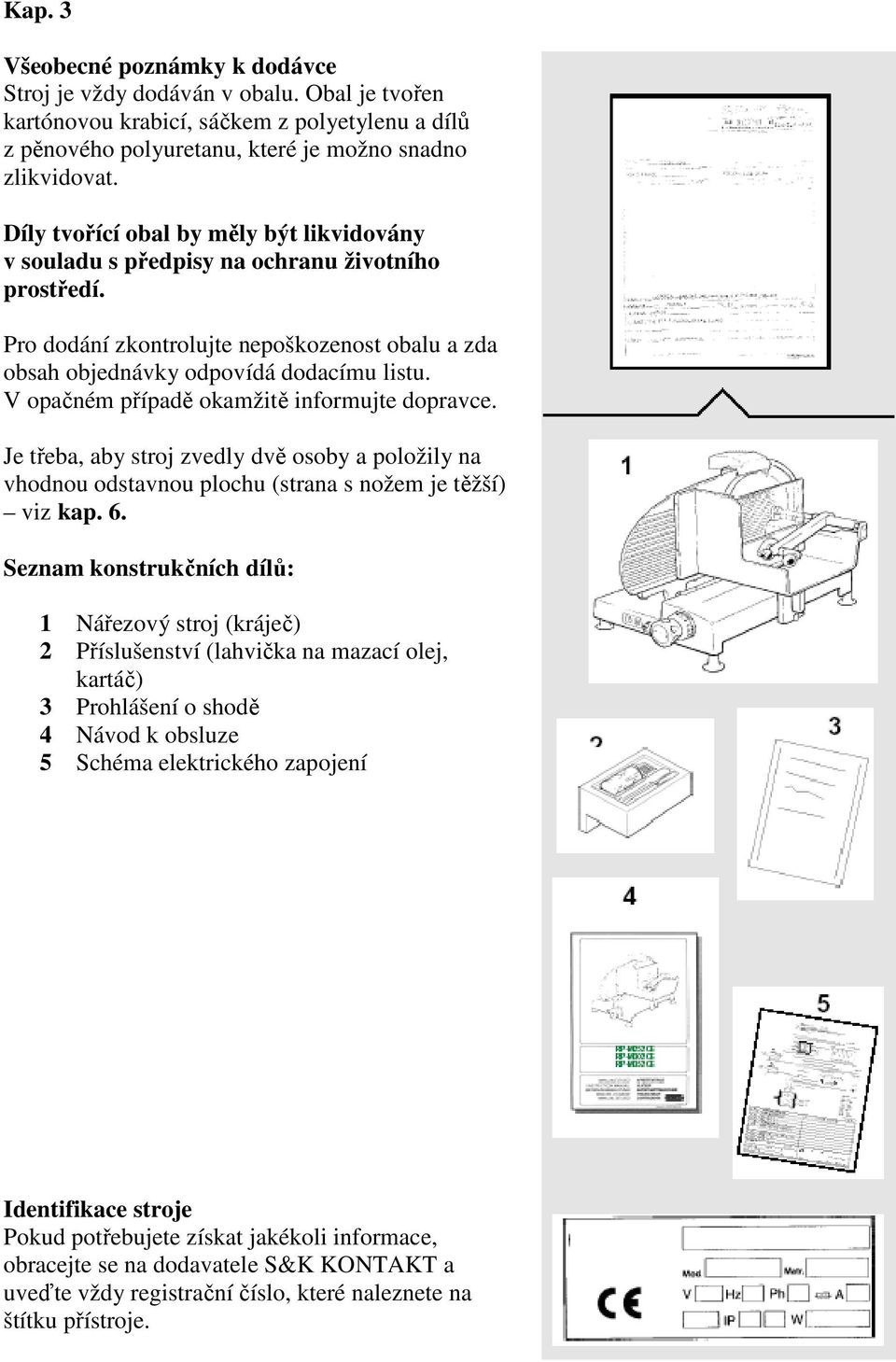 V opačném případě okamžitě informujte dopravce. Je třeba, aby stroj zvedly dvě osoby a položily na vhodnou odstavnou plochu (strana s nožem je těžší) viz kap. 6.