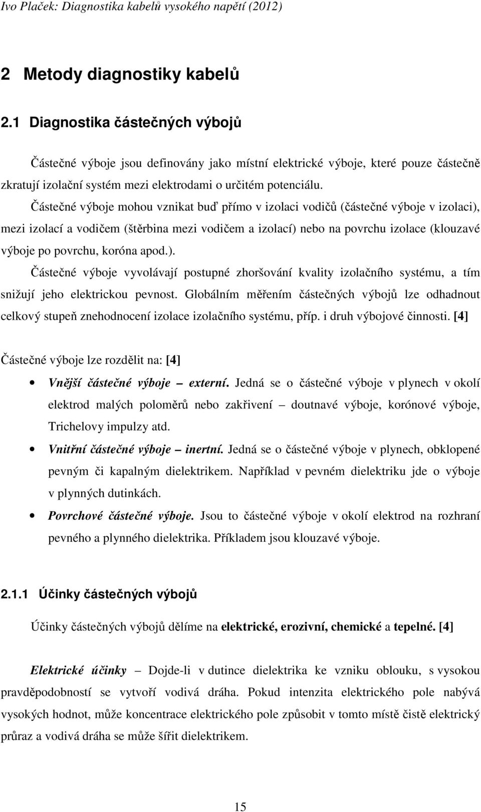 Částečné výboje mohou vznikat buď přímo v izolaci vodičů (částečné výboje v izolaci), mezi izolací a vodičem (štěrbina mezi vodičem a izolací) nebo na povrchu izolace (klouzavé výboje po povrchu,