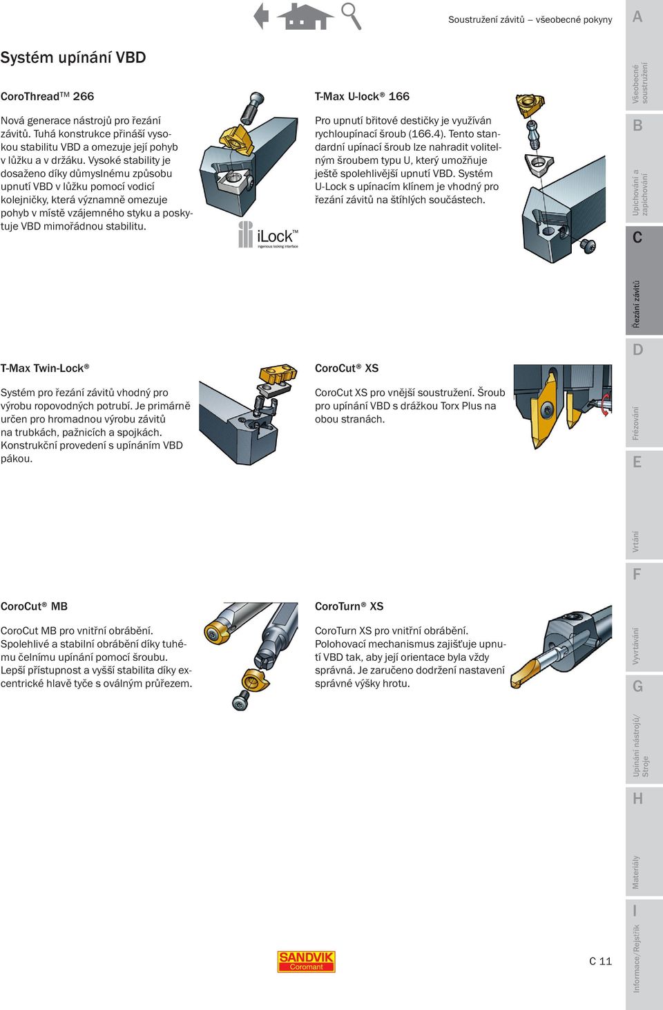 Vysoké stability je dosaženo díky důmyslnému způsobu upnutí V v lůžku pomocí vodicí kolejničky, která významně omezuje pohyb v místě vzájemného styku a poskytuje V mimořádnou stabilitu.