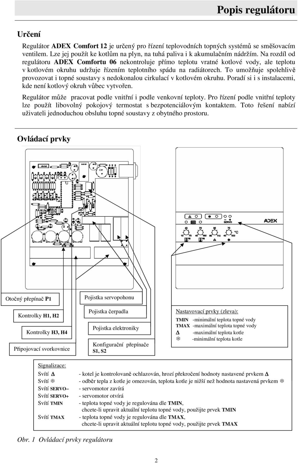 To umožňuje spolehlivě provozovat i topné soustavy s nedokonalou cirkulací v kotlovém okruhu. Poradí si i s instalacemi, kde není kotlový okruh vůbec vytvořen.