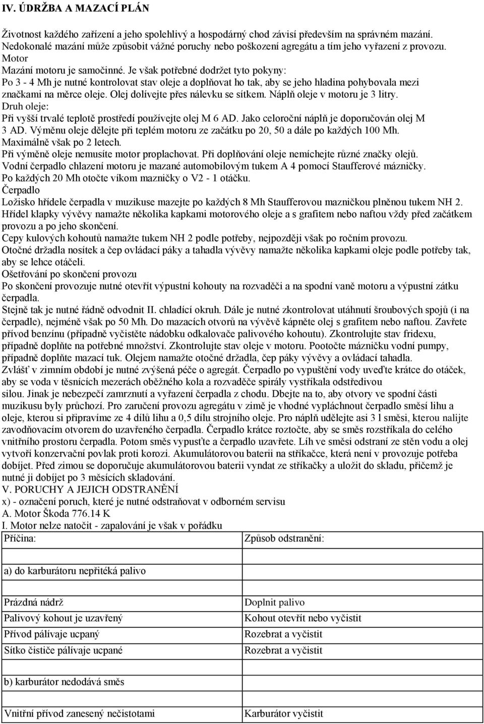 Je však potřebné dodržet tyto pokyny: Po 3-4 Mh je nutné kontrolovat stav oleje a doplňovat ho tak, aby se jeho hladina pohybovala mezi značkami na měrce oleje. Olej dolívejte přes nálevku se sítkem.