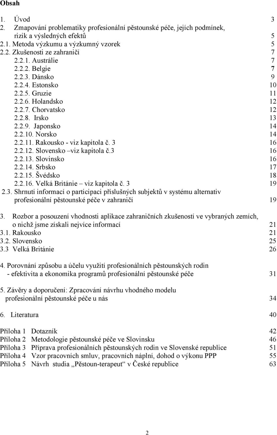 3 16 2.2.12. Slovensko viz kapitola č.3 16 2.2.13. Slovinsko 16 2.2.14. Srbsko 17 2.2.15. Švédsko 18 2.2.16. Velká Británie viz kapitola č. 3 19 2.3. Shrnutí informací o participaci příslušných subjektů v systému alternativ profesionální pěstounské péče v zahraničí 19 3.