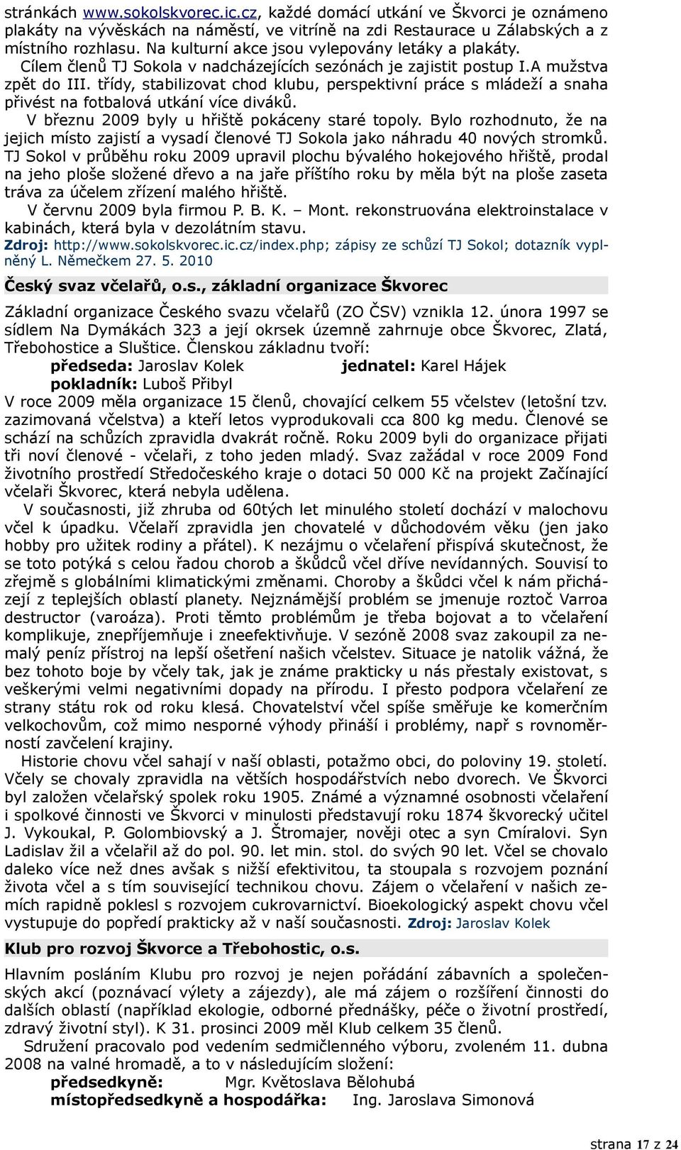 třídy, stabilizovat chod klubu, perspektivní práce s mládeží a snaha přivést na fotbalová utkání více diváků. V březnu 2009 byly u hřiště pokáceny staré topoly.