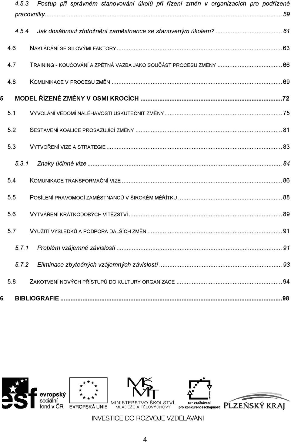 1 VYVOLÁNÍ VĚDOMÍ NALÉHAVOSTI USKUTEČNIT ZMĚNY... 75 5.2 SESTAVENÍ KOALICE PROSAZUJÍCÍ ZMĚNY... 81 5.3 VYTVOŘENÍ VIZE A STRATEGIE... 83 5.3.1 Znaky účinné vize... 84 5.4 KOMUNIKACE TRANSFORMAČNÍ VIZE.