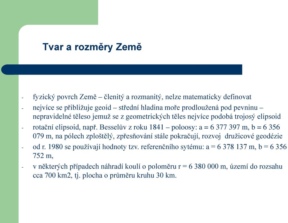 Besselův z roku 1841 poloosy: a = 6 377 397 m, b = 6 356 079 m, na pólech zploštělý, zpřesňování stále pokračují, rozvoj družicové geodézie - od r.