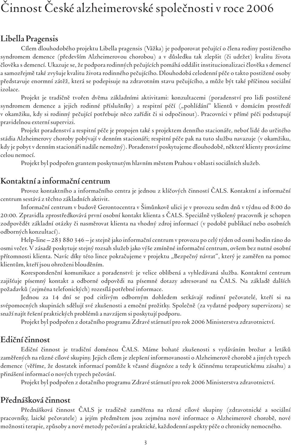 Ukazuje se, že podpora rodinných pečujících pomáhá oddálit institucionalizaci člověka s demencí a samozřejmě také zvyšuje kvalitu života rodinného pečujícího.