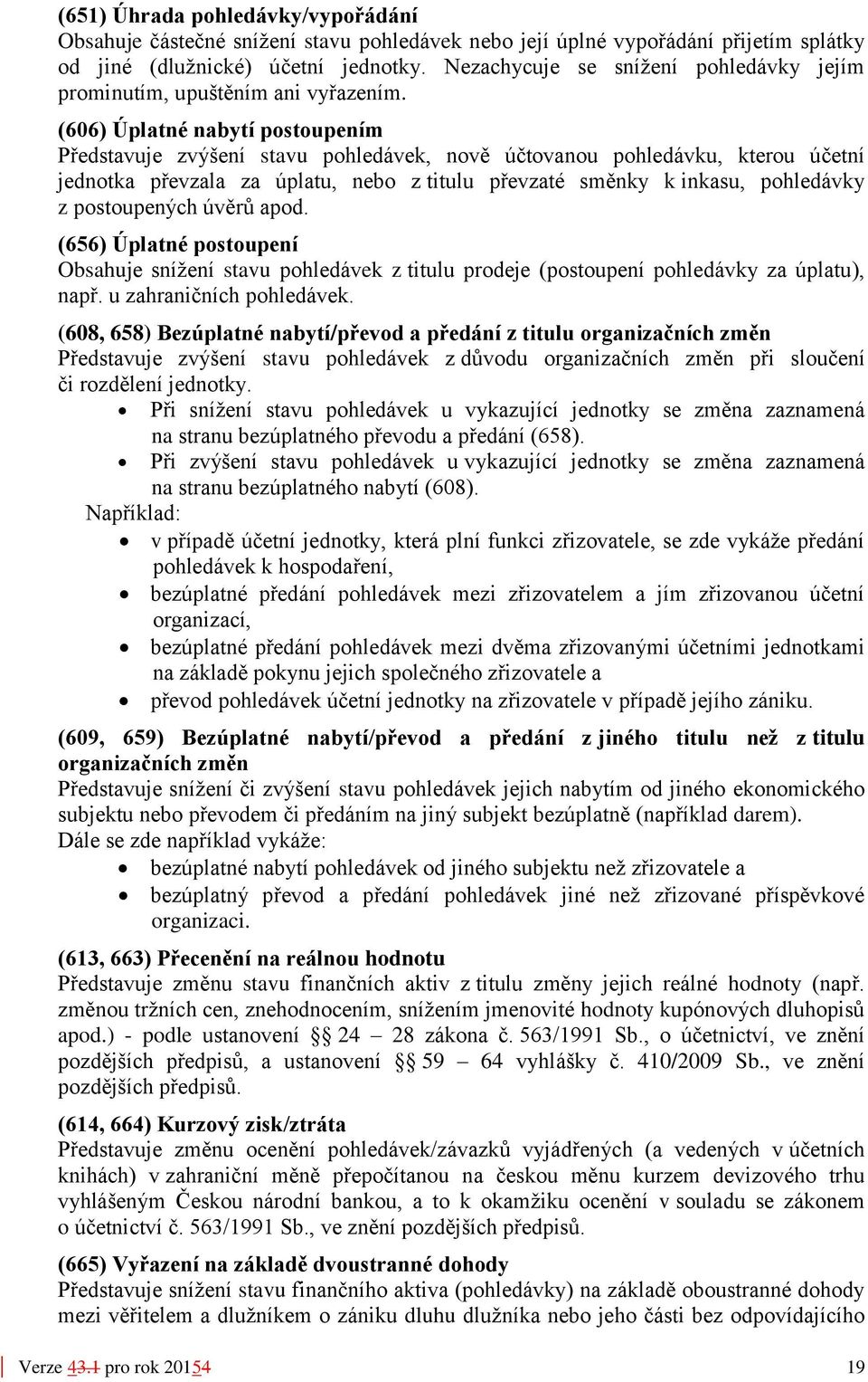 (606) Úplatné nabytí postoupením Představuje zvýšení stavu pohledávek, nově účtovanou pohledávku, kterou účetní jednotka převzala za úplatu, nebo z titulu převzaté směnky k inkasu, pohledávky z