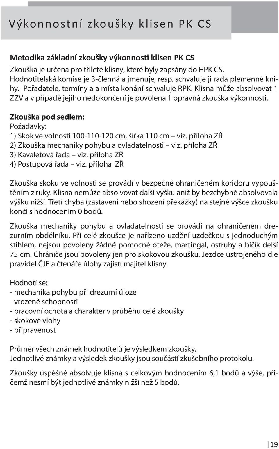 Zkouška pod sedlem: Požadavky: 1) Skok ve volnosti 100-110-120 cm, šířka 110 cm viz. příloha ZŘ 2) Zkouška mechaniky pohybu a ovladatelnosti viz. příloha ZŘ 3) Kavaletová řada viz.