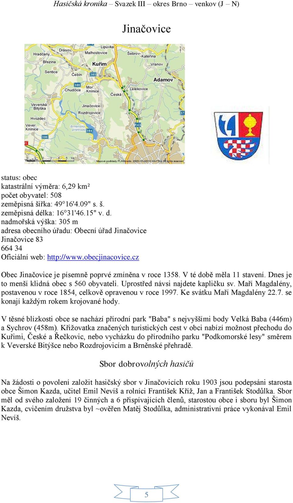 cz Obec Jinačovice je písemně poprvé zmíněna v roce 1358. V té době měla 11 stavení. Dnes je to menší klidná obec s 560 obyvateli. Uprostřed návsi najdete kapličku sv.