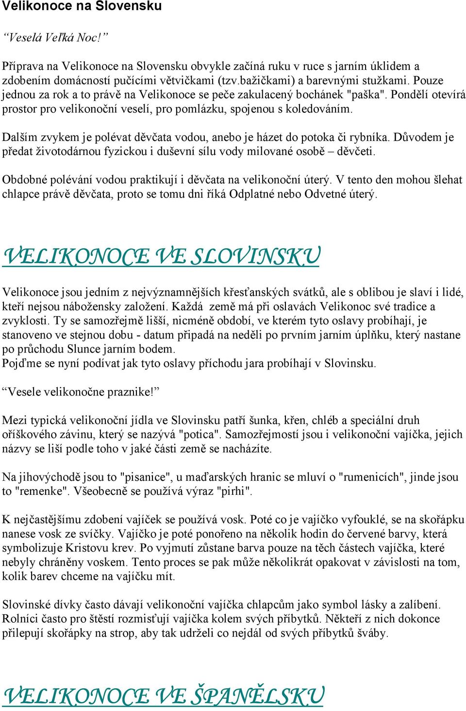 Dalším zvykem je polévat děvčata vodou, anebo je házet do potoka či rybníka. Důvodem je předat životodárnou fyzickou i duševní sílu vody milované osobě děvčeti.