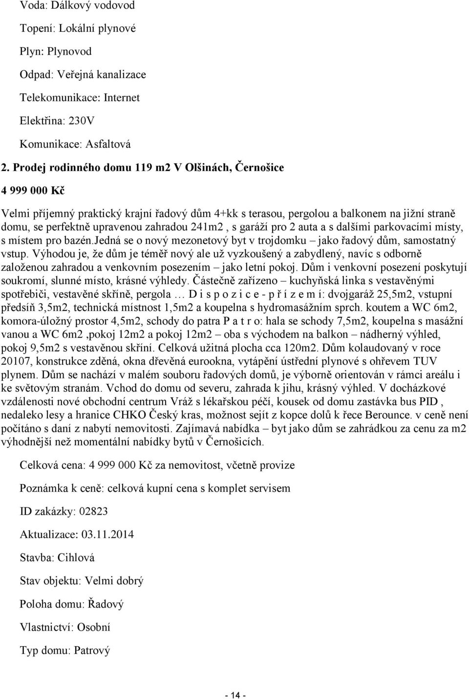 241m2, s garáží pro 2 auta a s dalšími parkovacími místy, s místem pro bazén.jedná se o nový mezonetový byt v trojdomku jako řadový dům, samostatný vstup.