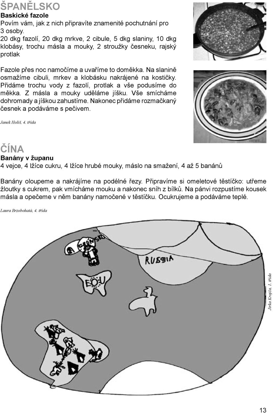 Na slanině osmažíme cibuli, mrkev a klobásku nakrájené na kostičky. Přidáme trochu vody z fazolí, protlak a vše podusíme do měkka. Z másla a mouky uděláme jíšku.