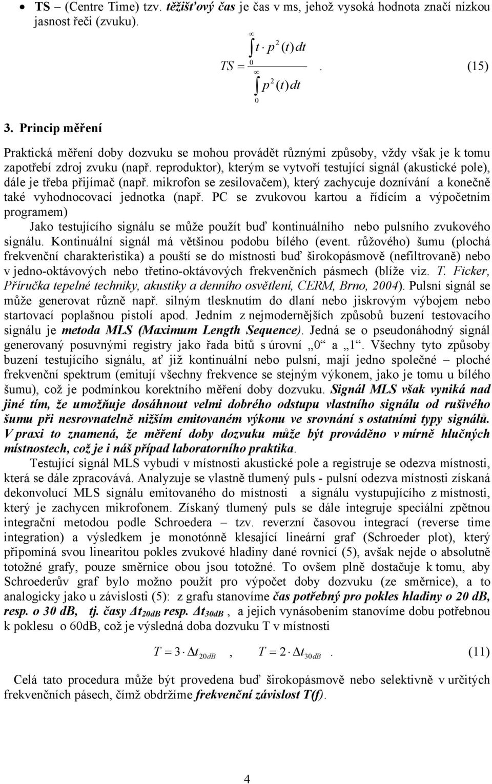 reproduktor), kterým se vytvoří testující sgnál (akustcké pole), dále je třeba přjímač (např. mkrofon se zeslovačem), který zachycuje doznívání a konečně také vyhodnocovací jednotka (např.