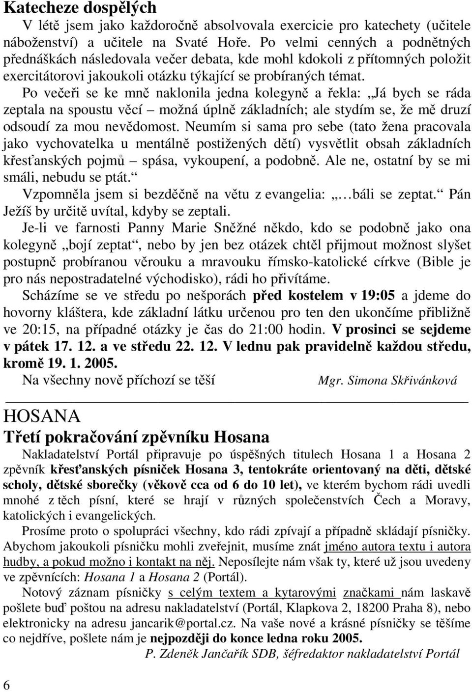 Po večeři se ke mně naklonila jedna kolegyně a řekla: Já bych se ráda zeptala na spoustu věcí možná úplně základních; ale stydím se, že mě druzí odsoudí za mou nevědomost.