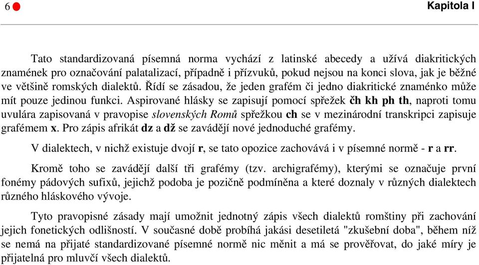 Aspirované hlásky se zapisují pomocí spřežek čh kh ph th, naproti tomu uvulára zapisovaná v pravopise slovenských Romů spřežkou ch se v mezinárodní transkripci zapisuje grafémem x.