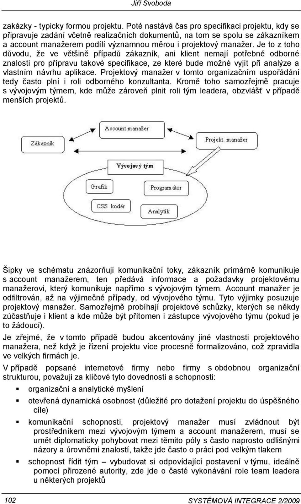 Je to z toho důvodu, že ve většině případů zákazník, ani klient nemají potřebné odborné znalosti pro přípravu takové specifikace, ze které bude možné vyjít při analýze a vlastním návrhu aplikace.