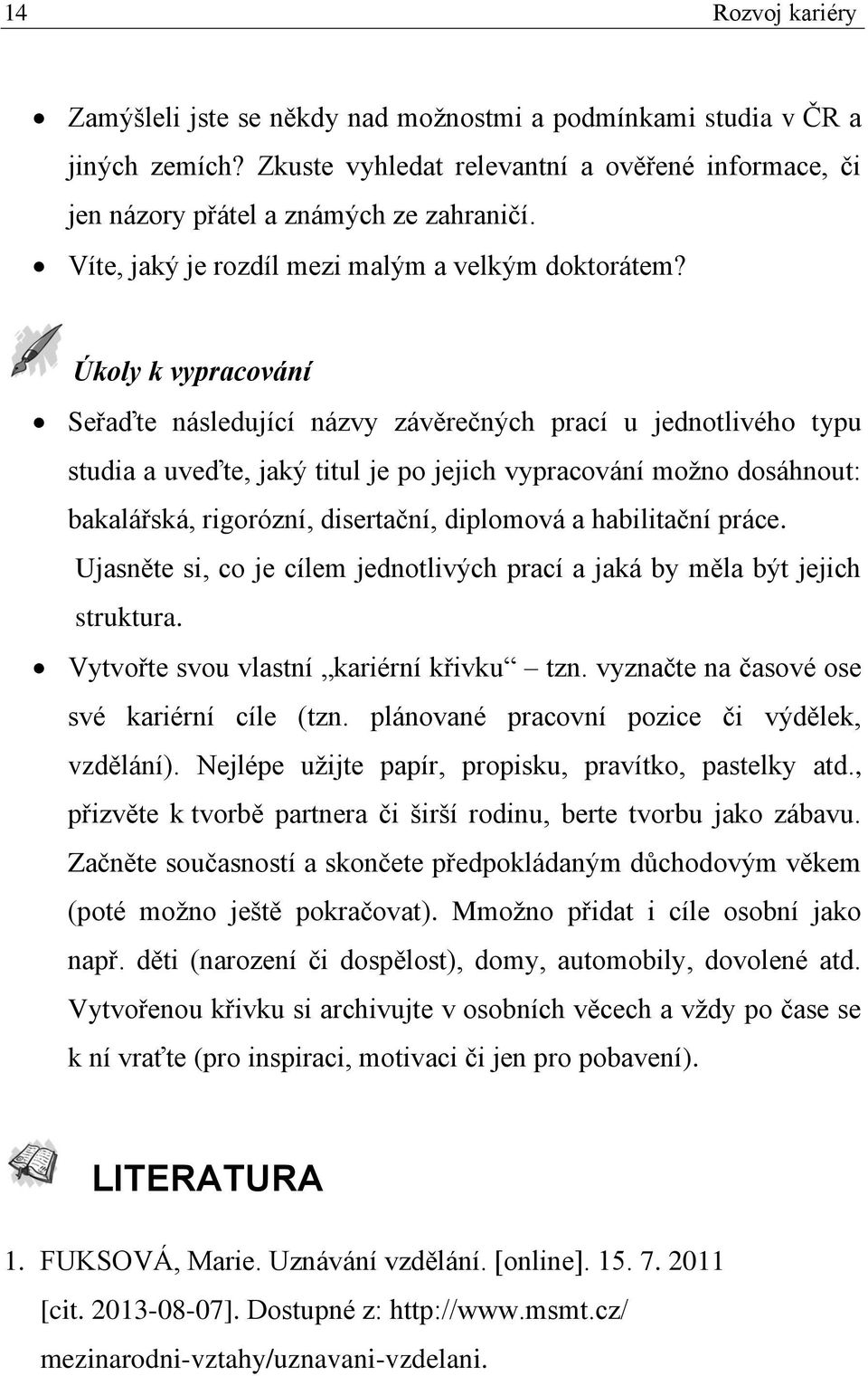 Úkoly k vypracování Seřaďte následující názvy závěrečných prací u jednotlivého typu studia a uveďte, jaký titul je po jejich vypracování možno dosáhnout: bakalářská, rigorózní, disertační, diplomová