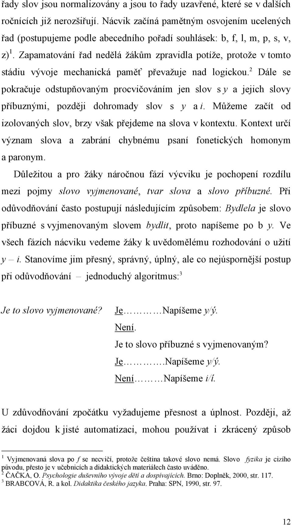 Zapamatování řad nedělá žákům zpravidla potíže, protože v tomto stádiu vývoje mechanická paměť převažuje nad logickou.