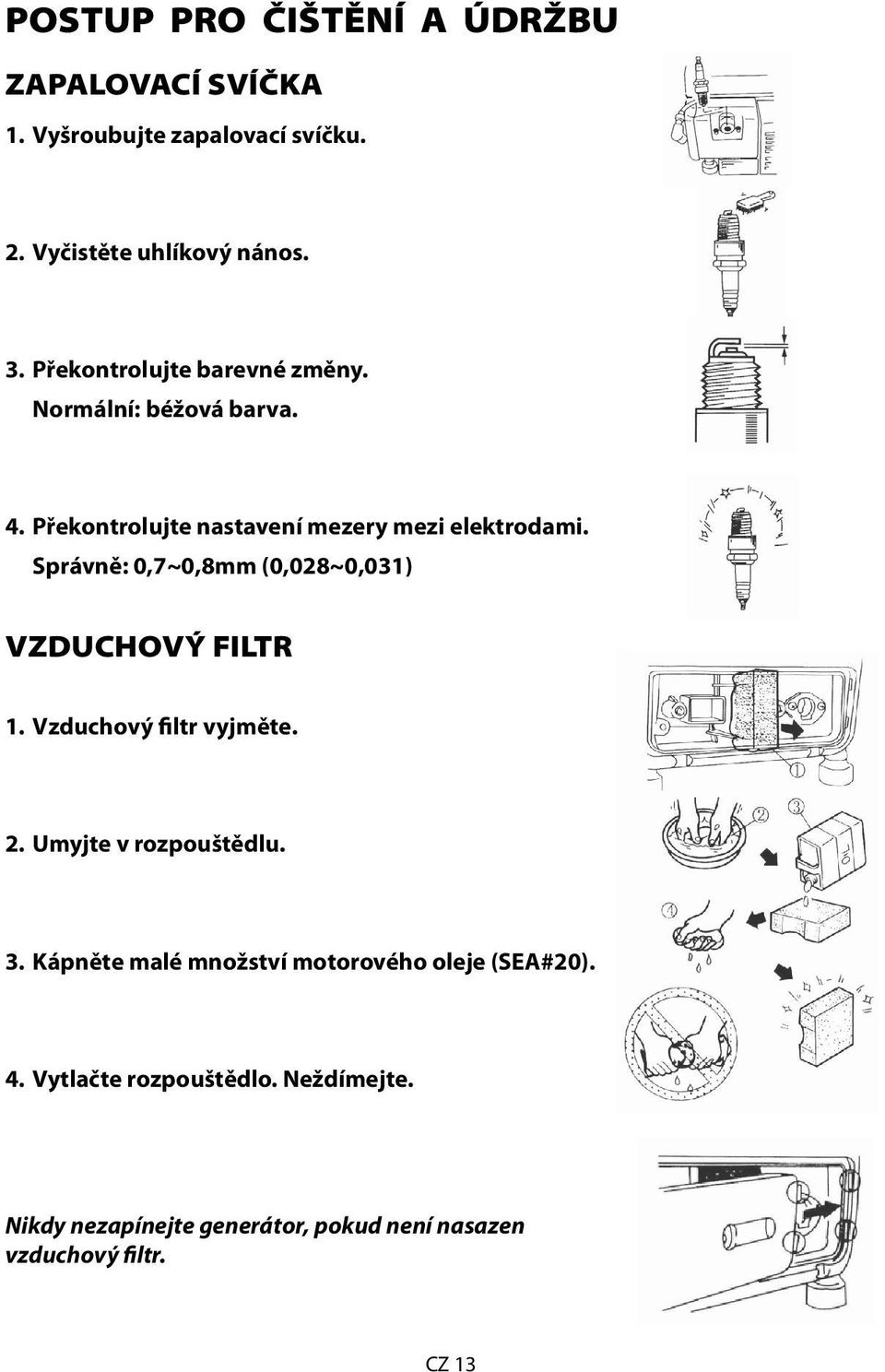 Správně: 0,7~0,8mm (0,028~0,031) VZDUCHOVÝ FILTR 1. Vzduchový filtr vyjměte. 2. Umyjte v rozpouštědlu. 3.