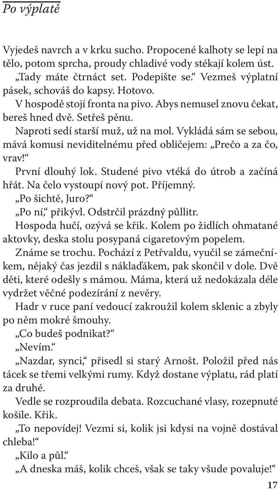 Vykládá sám se sebou, mává komusi neviditelnému před obličejem: Prečo a za čo, vrav! První dlouhý lok. Studené pivo vtéká do útrob a začíná hřát. Na čelo vystoupí nový pot. Příjemný. Po šichtě, Juro?