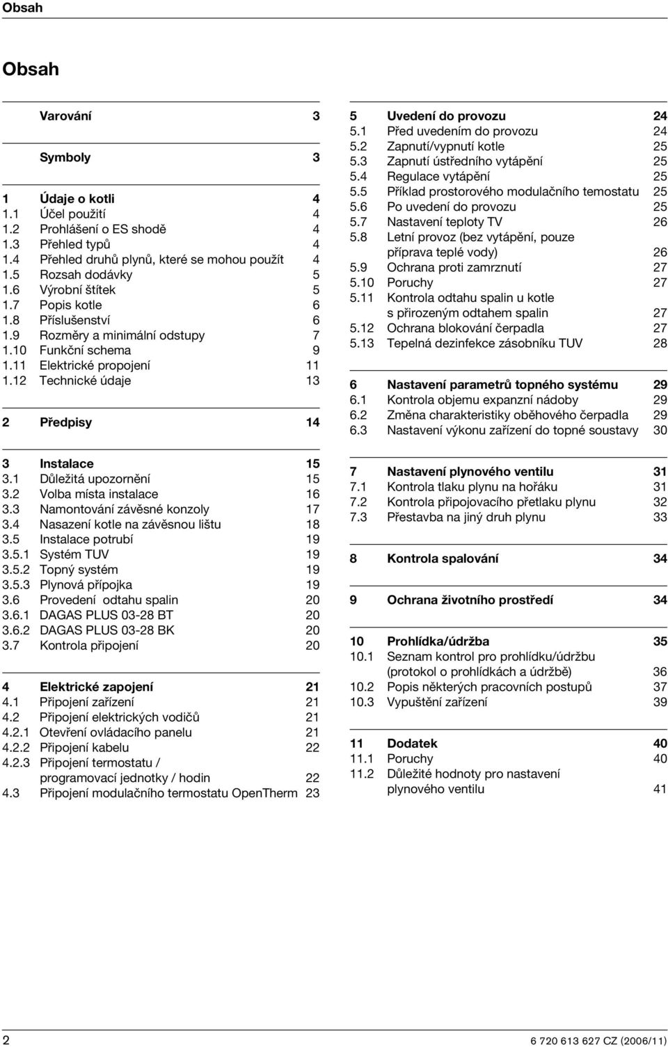 1 Důležitá upozornění 15 3.2 Volba místa instalace 16 3.3 Namontování závěsné konzoly 17 3.4 Nasazení kotle na závěsnou lištu 18 3.5 Instalace potrubí 19 3.5.1 Systém TUV 19 3.5.2 Topný systém 19 3.5.3 Plynová přípojka 19 3.