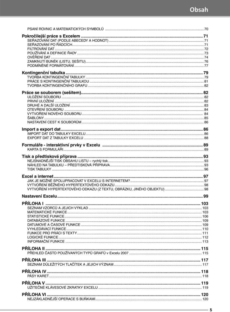 .. 79 PRÁCE S KONTINGENČNÍ TABULKOU... 81 TVORBA KONTINGENČNÍHO GRAFU... 82 Práce se souborem (sešitem)... 82 ULOŽENÍ SOUBORU... 82 PRVNÍ ULOŽENÍ... 82 DRUHÉ A DALŠÍ ULOŽENÍ... 83 OTEVŘENÍ SOUBORU.