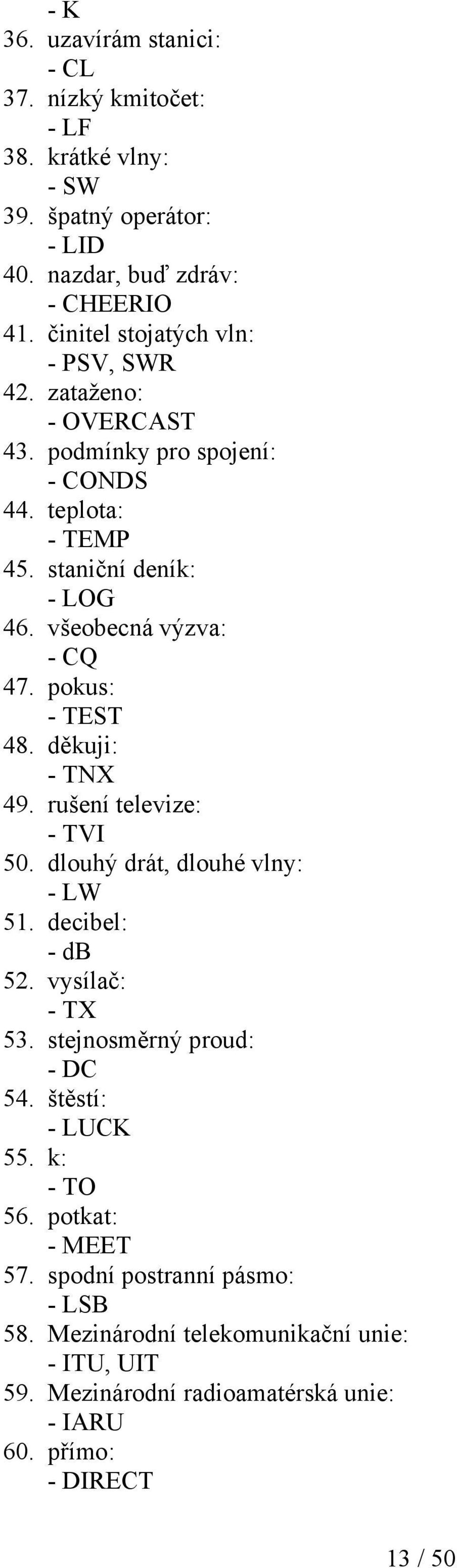 pokus: - TEST 48. děkuji: - TNX 49. rušení televize: - TVI 50. dlouhý drát, dlouhé vlny: - LW 51. decibel: - db 52. vysílač: - TX 53. stejnosměrný proud: - DC 54.