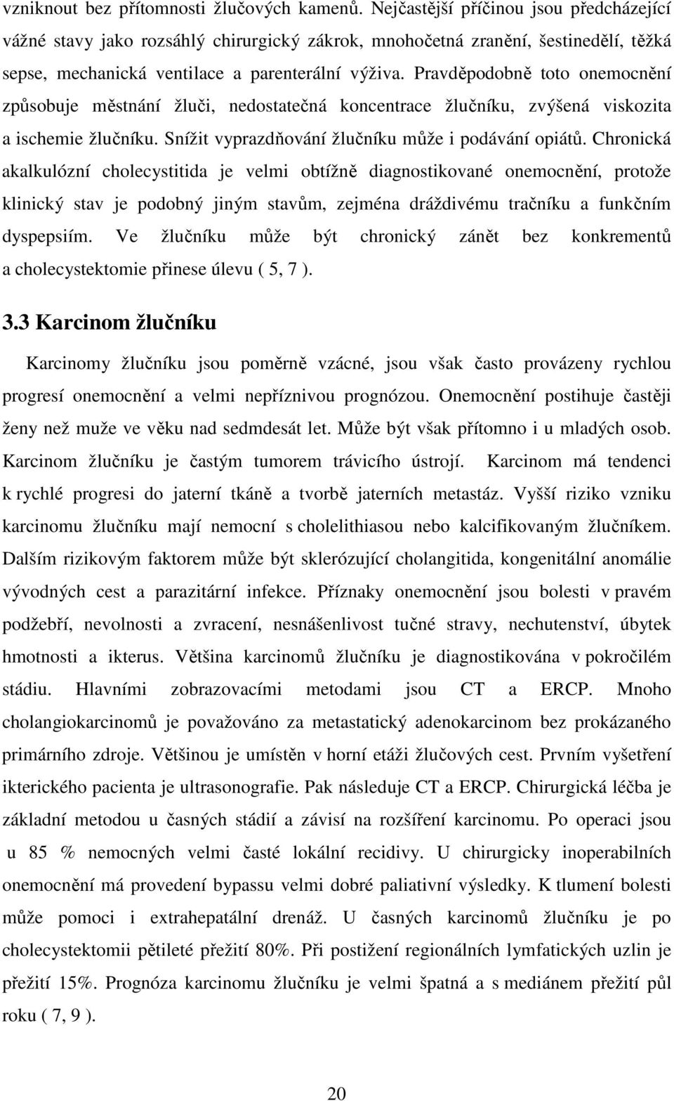 Pravděpodobně toto onemocnění způsobuje městnání žluči, nedostatečná koncentrace žlučníku, zvýšená viskozita a ischemie žlučníku. Snížit vyprazdňování žlučníku může i podávání opiátů.