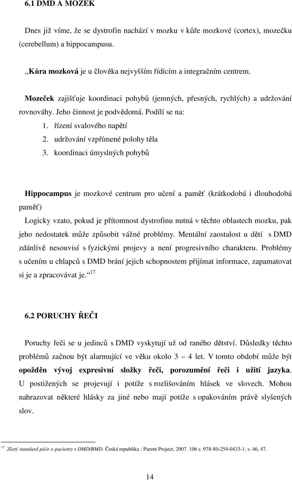 koordinaci úmyslných pohybů Hippocampus je mozkové centrum pro učení a paměť (krátkodobá i dlouhodobá paměť) Logicky vzato, pokud je přítomnost dystrofinu nutná v těchto oblastech mozku, pak jeho