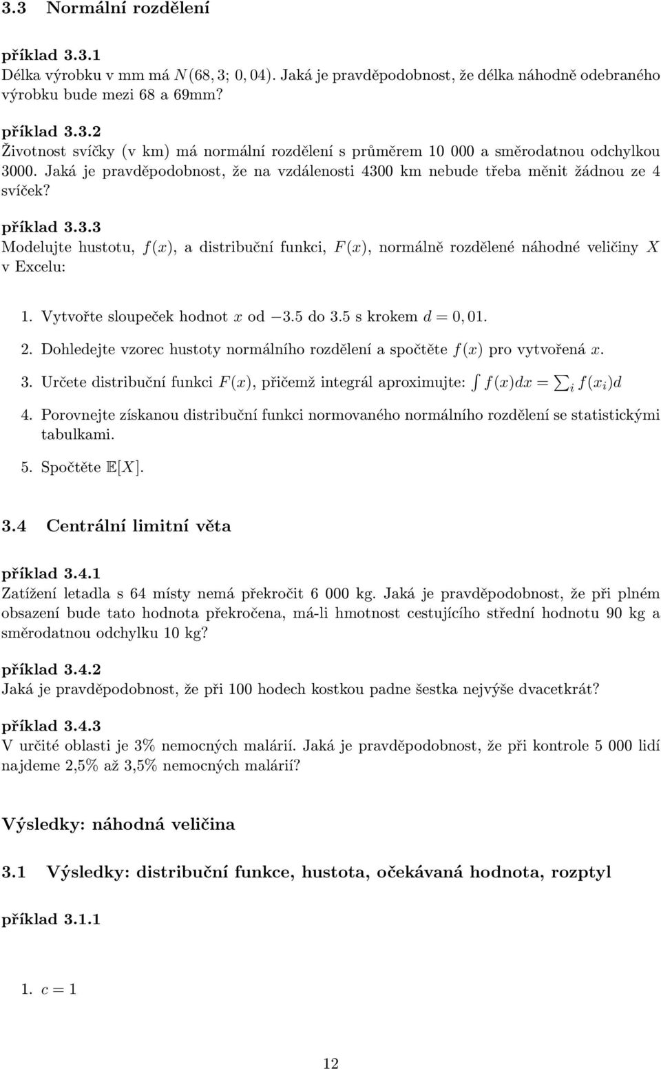 Vytvořte sloupeček hodnot x od 3.5 do 3.5 s krokem d = 0, 01. 2. Dohledejte vzorec hustoty normálního rozdělení a spočtěte f(x) pro vytvořená x. 3. Určete distribuční funkci F (x), přičemž integrál aproximujte: f(x)dx = i f(x i)d 4.