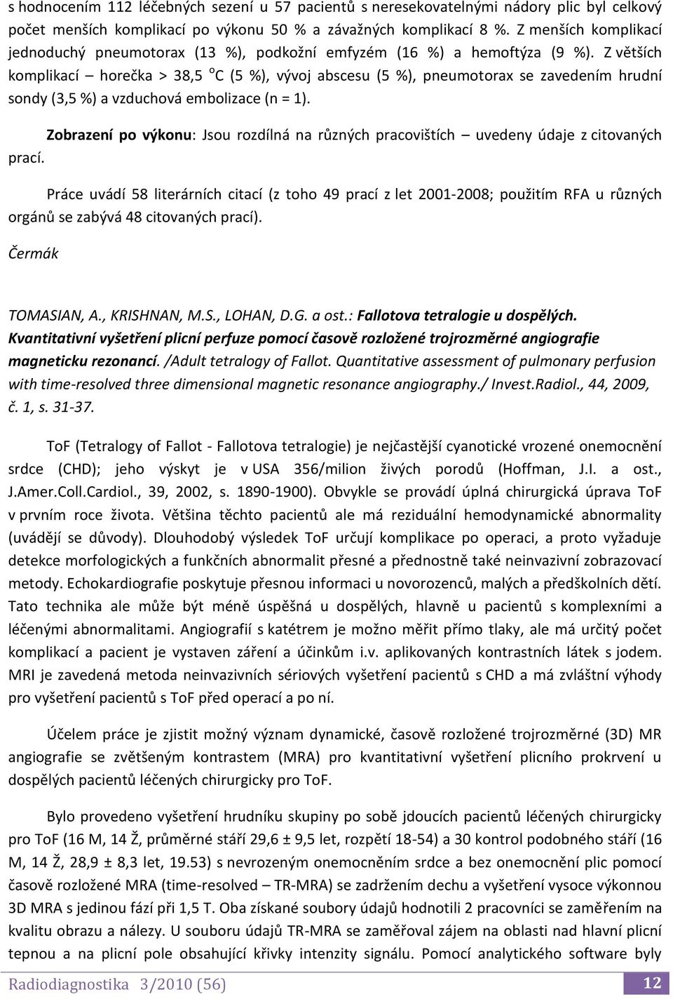 Z větších komplikací horečka > 38,5 o C (5 %), vývoj abscesu (5 %), pneumotorax se zavedením hrudní sondy (3,5 %) a vzduchová embolizace (n = 1).