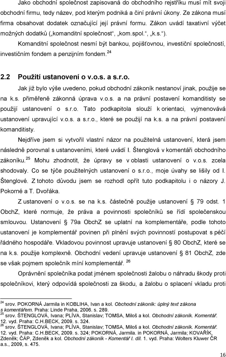 Komanditní společnost nesmí být bankou, pojišťovnou, investiční společností, investičním fondem a penzijním fondem. 24 2.2 Použití ustanovení o v.o.s. a s.r.o. Jak již bylo výše uvedeno, pokud obchodní zákoník nestanoví jinak, použije se na k.