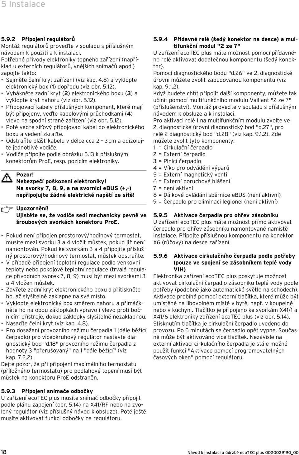 8) a vyklopte elektronický box () dopředu (viz obr. 5.). Vyhákněte zadní kryt () elektronického boxu (3) a vyklopte kryt nahoru (viz obr. 5.). Připojovací kabely příslušných komponent, které mají být připojeny, veďte kabelovými průchodkami (4) vlevo na spodní straně zařízení (viz obr.