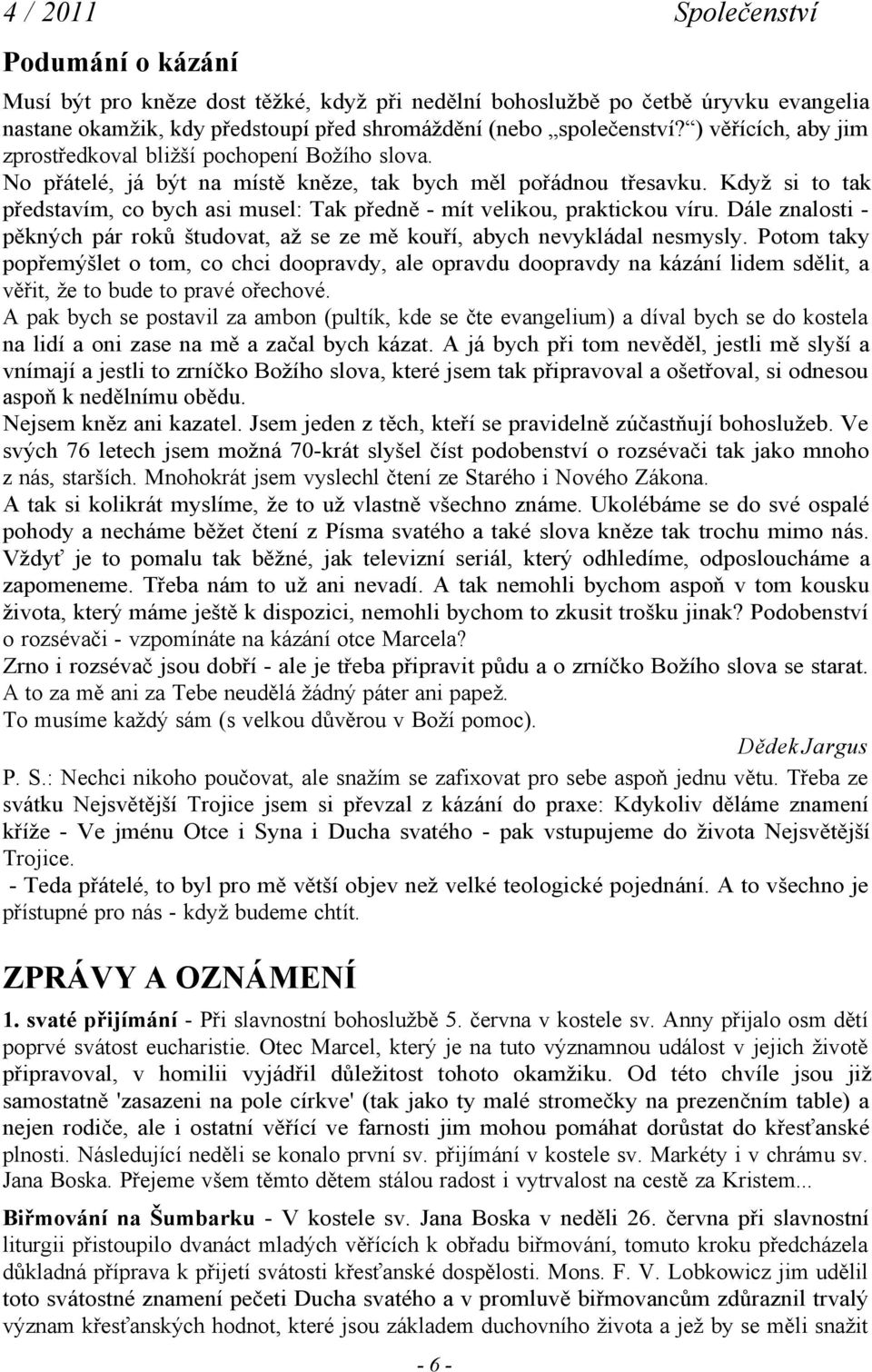 Když si to tak představím, co bych asi musel: Tak předně - mít velikou, praktickou víru. Dále znalosti pěkných pár roků študovat, až se ze mě kouří, abych nevykládal nesmysly.