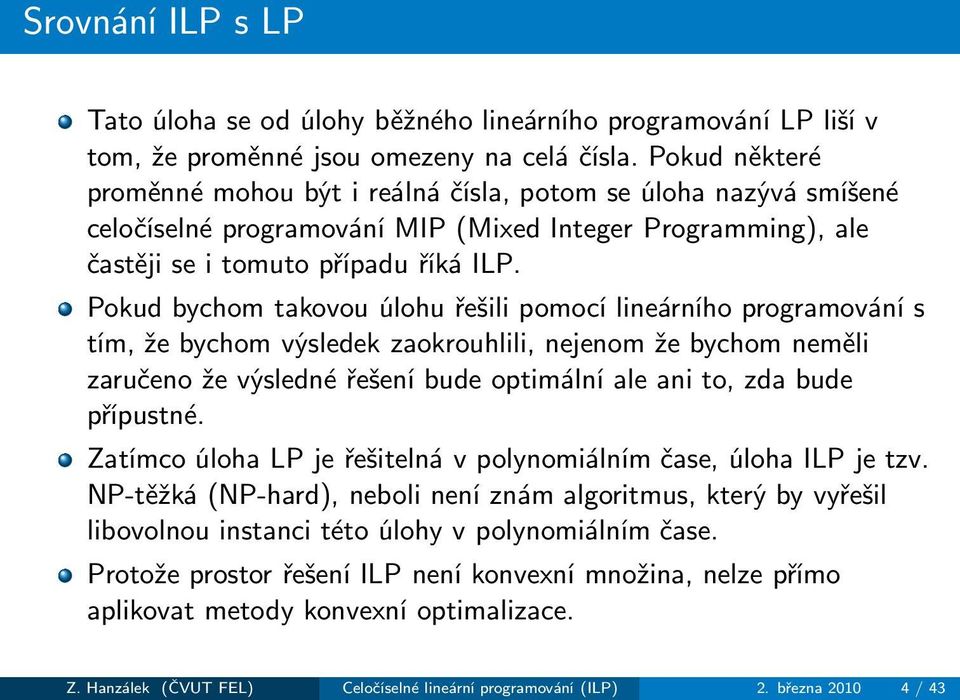 Pokud bychom takovou úlohu řešili pomocí lineárního programování s tím, že bychom výsledek zaokrouhlili, nejenom že bychom neměli zaručeno že výsledné řešení bude optimální ale ani to, zda bude