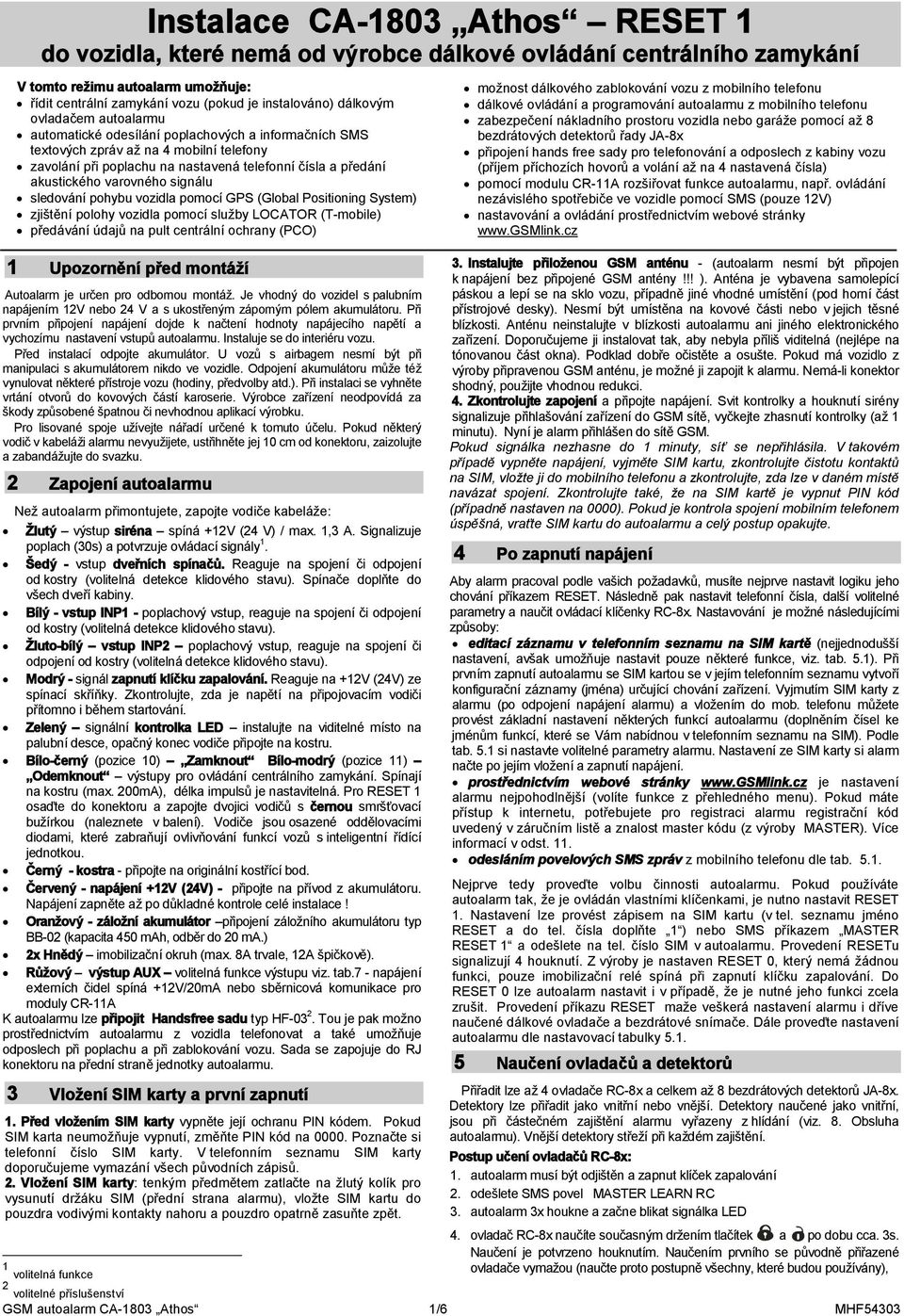 varovného signálu sledování pohybu vozidla pomocí GPS (Global Positioning System) zjištění polohy vozidla pomocí služby LOCATOR (T-mobile) předávání údajů na pult centrální ochrany (PCO) možnost