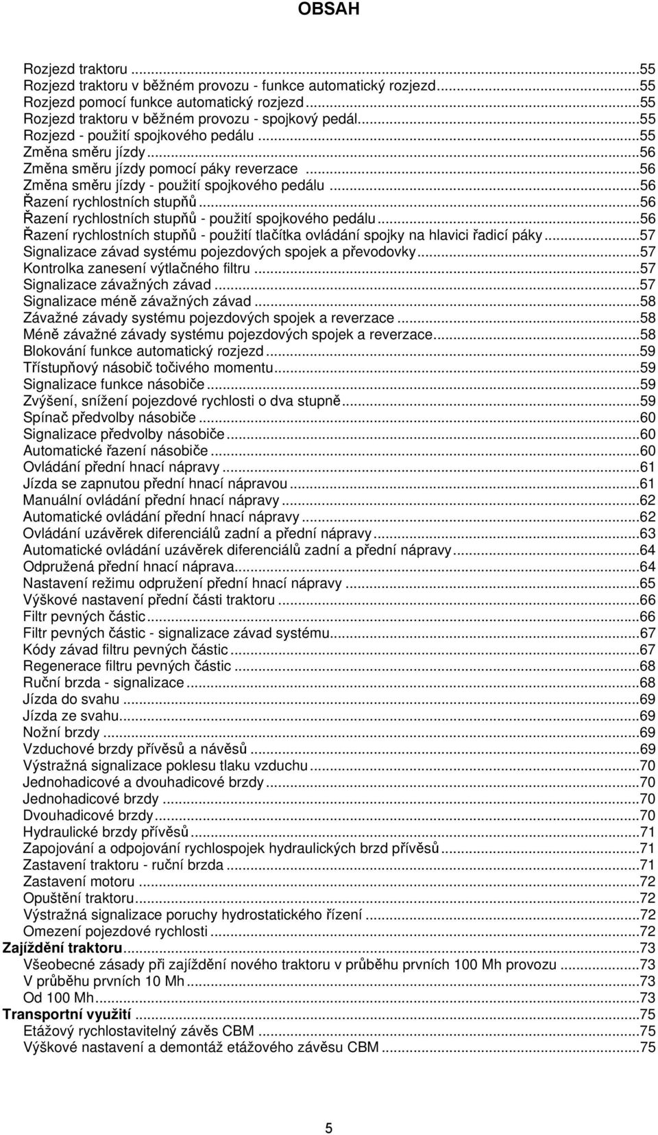 ..56 Řazení rychlostních stupňů - použití spojkového pedálu...56 Řazení rychlostních stupňů - použití tlačítka ovládání spojky na hlavici řadicí páky.