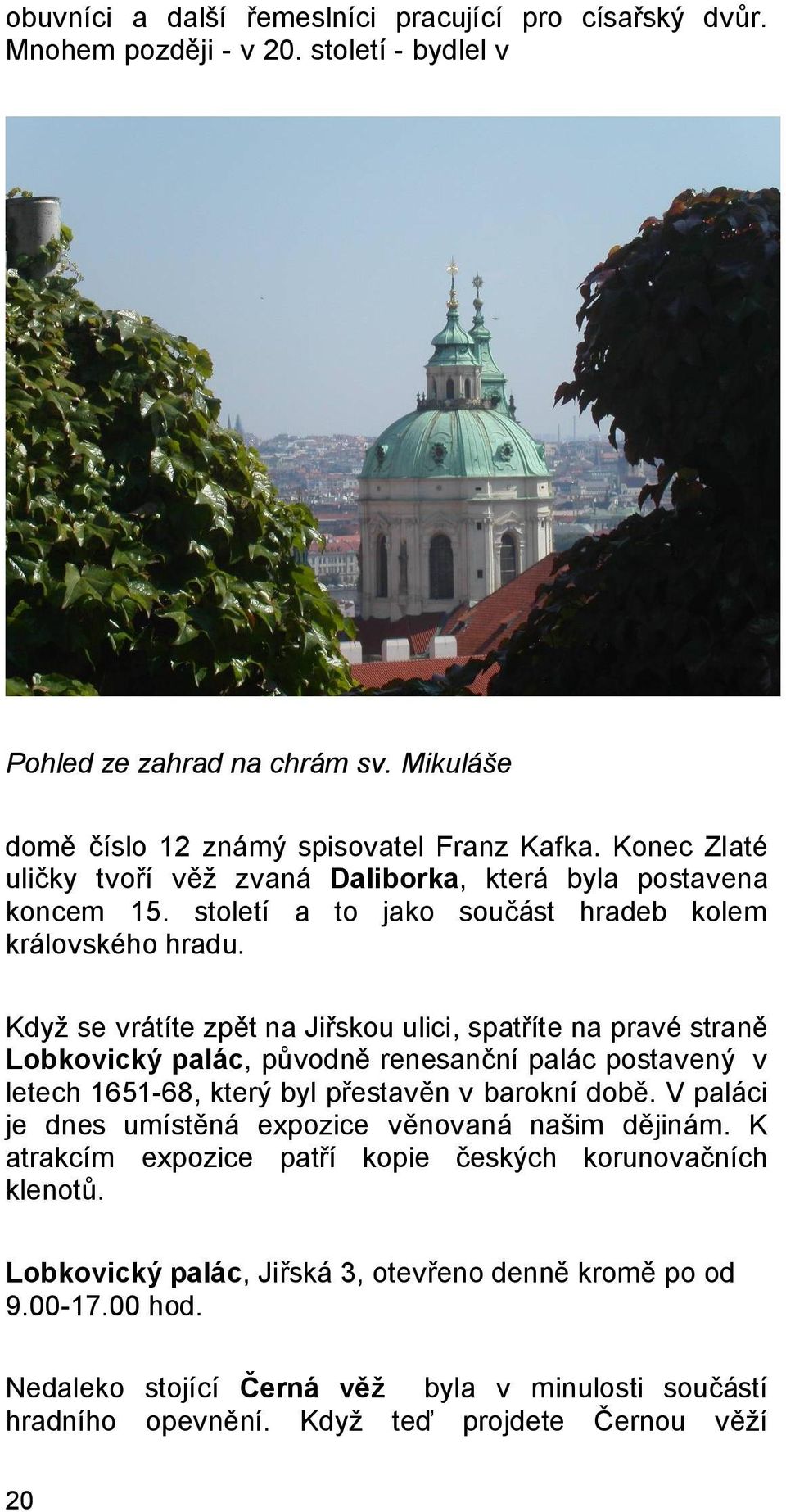 Když se vrátíte zpět na Jiřskou ulici, spatříte na pravé straně Lobkovický palác, původně renesanční palác postavený v letech 1651-68, který byl přestavěn v barokní době.