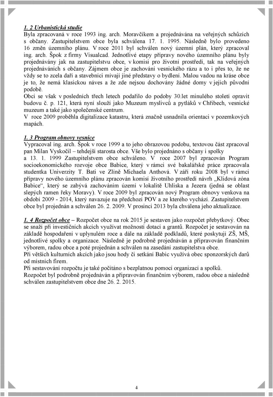 Jednotlivé etapy přípravy nového územního plánu byly projednávány jak na zastupitelstvu obce, v komisi pro životní prostředí, tak na veřejných projednáváních s občany.